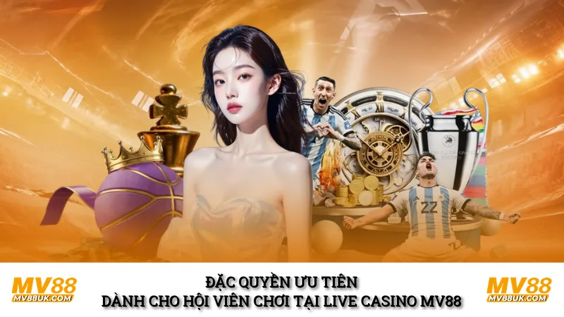 Đặc quyền ưu tiên dành cho hội viên chơi tại live casino MV88