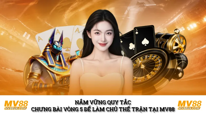 Nắm vững quy tắc chưng bài vòng 5 để làm chủ thế trận tại MV88 