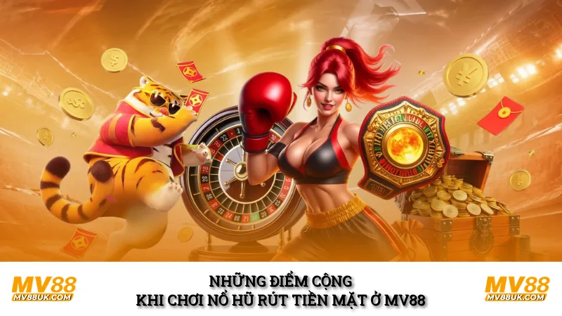 Những điểm cộng khi chơi nổ hũ rút tiền mặt ở MV88