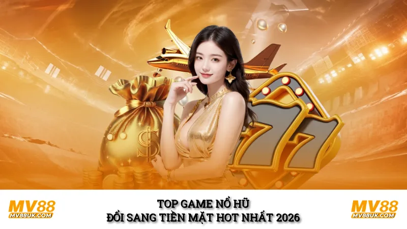 Top game nổ hũ đổi sang tiền mặt hot nhất 2026
